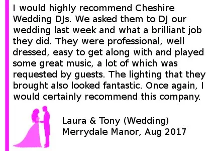 Merrydale Manor Wedding Review - I would highly recommend Cheshire DJs. We asked them to DJ our wedding last week and what a brilliant job they did. They were professional, well dressed, easy to get along with and played some great music, a lot of which was requested by guests. The lighting that they brought also looked fantastic. Once again, I would certainly recommend this company. Merrydale Manor Wedding DJ